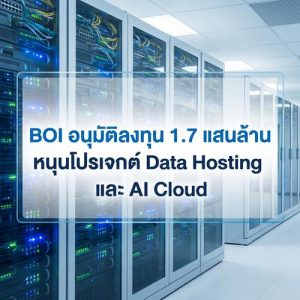 BOI อนุมัติลงทุน 1.7 แสนล้าน หนุนโปรเจกต์ Data Hosting และ AI Cloud