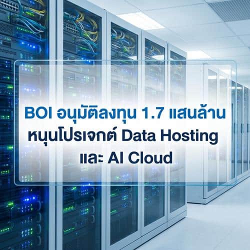 BOI อนุมัติลงทุน 1.7 แสนล้าน หนุนโปรเจกต์ Data Hosting และ AI Cloud